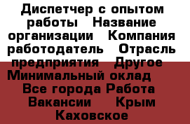 Диспетчер с опытом работы › Название организации ­ Компания-работодатель › Отрасль предприятия ­ Другое › Минимальный оклад ­ 1 - Все города Работа » Вакансии   . Крым,Каховское